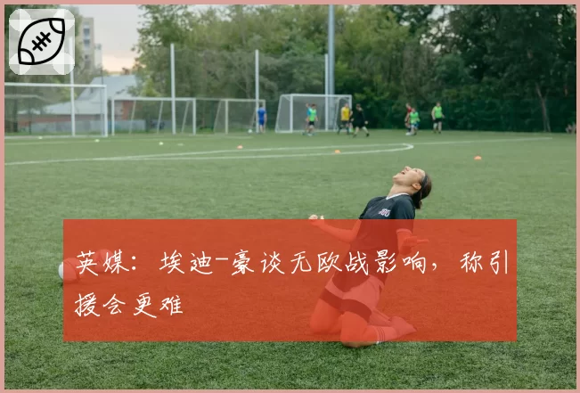 英媒：埃迪-豪谈无欧战影响，称引援会更难