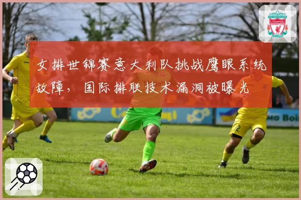 女排世锦赛意大利队挑战鹰眼系统故障，国际排联技术漏洞被曝光